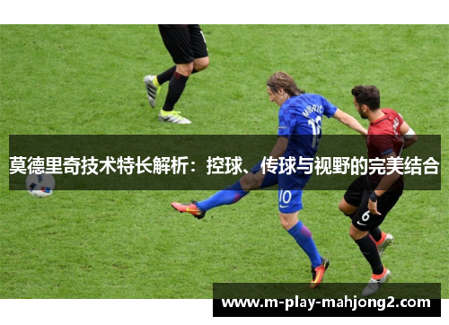 莫德里奇技术特长解析：控球、传球与视野的完美结合