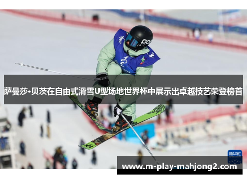 萨曼莎·贝茨在自由式滑雪U型场地世界杯中展示出卓越技艺荣登榜首 萨曼莎·贝茨在自由式滑雪U型场地世界杯中展示出卓越技艺荣登榜首