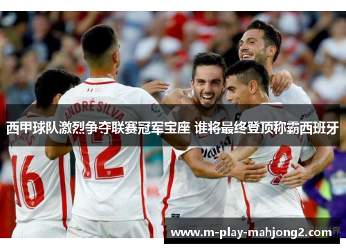 西甲球队激烈争夺联赛冠军宝座 谁将最终登顶称霸西班牙 西甲球队激烈争夺联赛冠军宝座 谁将最终登顶称霸西班牙