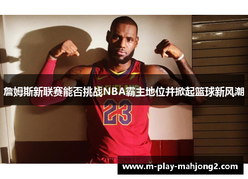 詹姆斯新联赛能否挑战NBA霸主地位并掀起篮球新风潮 詹姆斯新联赛能否挑战NBA霸主地位并掀起篮球新风潮