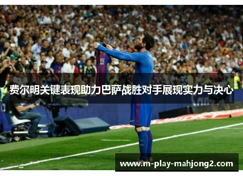 费尔明关键表现助力巴萨战胜对手展现实力与决心