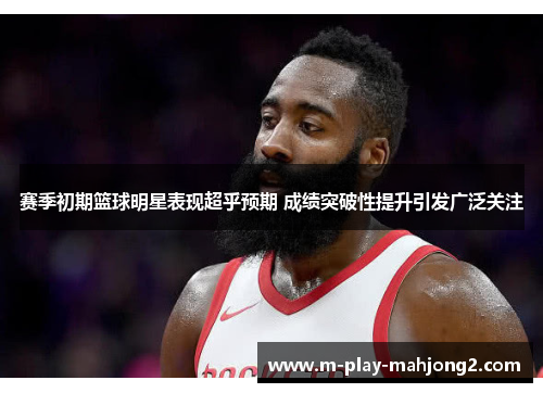 赛季初期篮球明星表现超乎预期 成绩突破性提升引发广泛关注