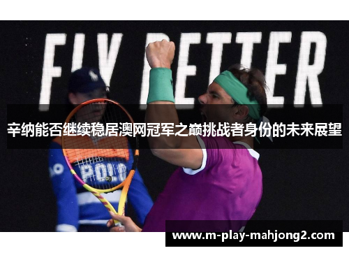 辛纳能否继续稳居澳网冠军之巅挑战者身份的未来展望 辛纳能否继续稳居澳网冠军之巅挑战者身份的未来展望
