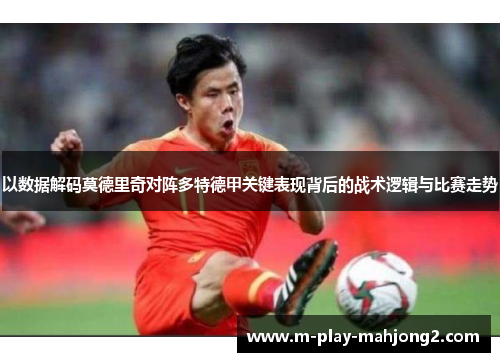 以数据解码莫德里奇对阵多特德甲关键表现背后的战术逻辑与比赛走势