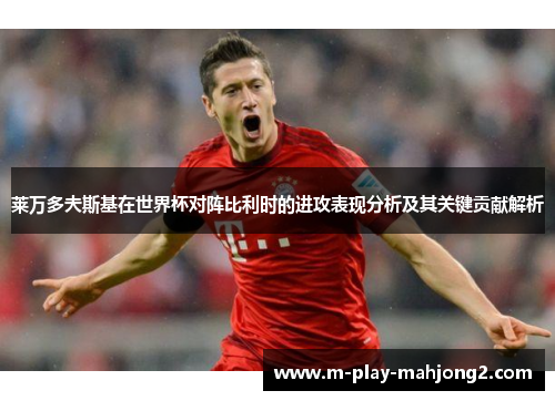莱万多夫斯基在世界杯对阵比利时的进攻表现分析及其关键贡献解析