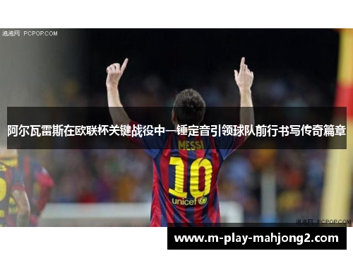 阿尔瓦雷斯在欧联杯关键战役中一锤定音引领球队前行书写传奇篇章