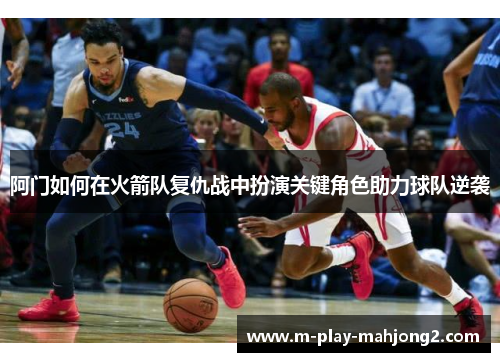 阿门如何在火箭队复仇战中扮演关键角色助力球队逆袭