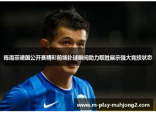 陈雨菲德国公开赛精彩前场扑球瞬间助力取胜展示强大竞技状态
