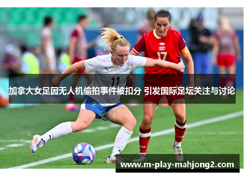 加拿大女足因无人机偷拍事件被扣分 引发国际足坛关注与讨论 加拿大女足因无人机偷拍事件被扣分 引发国际足坛关注与讨论