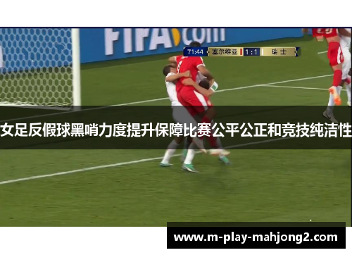 女足反假球黑哨力度提升保障比赛公平公正和竞技纯洁性 女足反假球黑哨力度提升保障比赛公平公正和竞技纯洁性