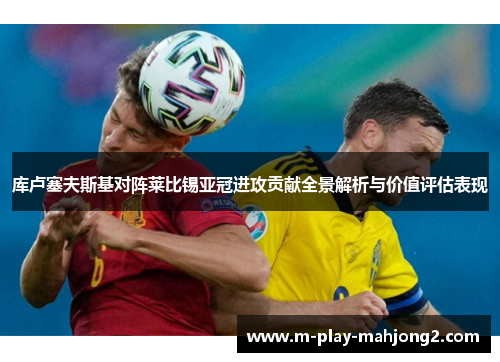 库卢塞夫斯基对阵莱比锡亚冠进攻贡献全景解析与价值评估表现 库卢塞夫斯基对阵莱比锡亚冠进攻贡献全景解析与价值评估表现
