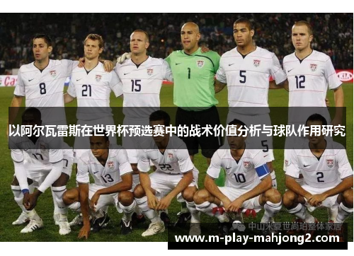 以阿尔瓦雷斯在世界杯预选赛中的战术价值分析与球队作用研究 以阿尔瓦雷斯在世界杯预选赛中的战术价值分析与球队作用研究