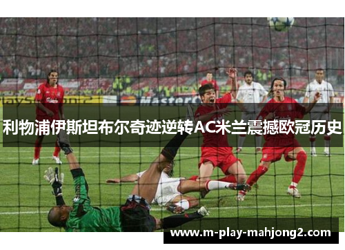 利物浦伊斯坦布尔奇迹逆转AC米兰震撼欧冠历史 利物浦伊斯坦布尔奇迹逆转AC米兰震撼欧冠历史