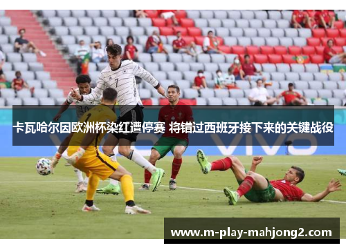 卡瓦哈尔因欧洲杯染红遭停赛 将错过西班牙接下来的关键战役 卡瓦哈尔因欧洲杯染红遭停赛 将错过西班牙接下来的关键战役