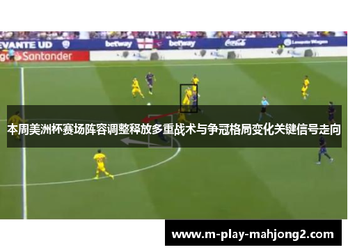 本周美洲杯赛场阵容调整释放多重战术与争冠格局变化关键信号走向 本周美洲杯赛场阵容调整释放多重战术与争冠格局变化关键信号走向